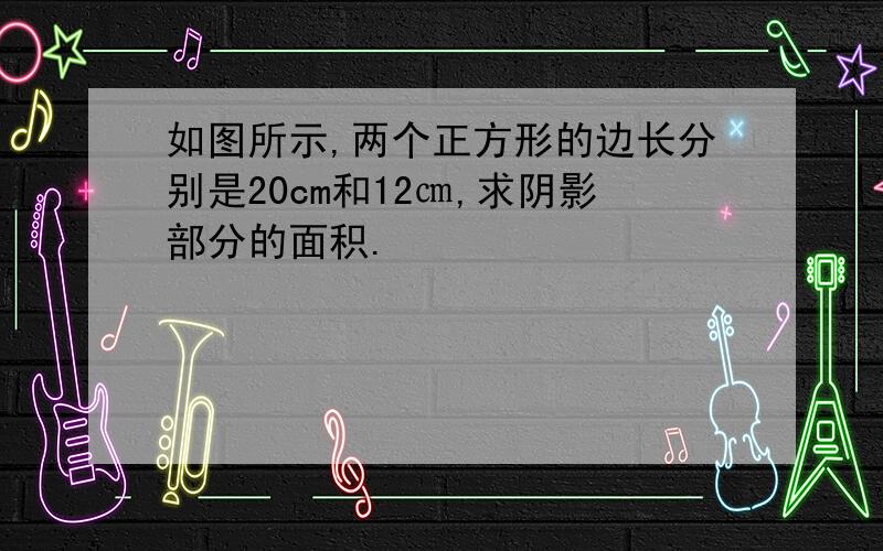 如图所示,两个正方形的边长分别是20cm和12㎝,求阴影部分的面积.