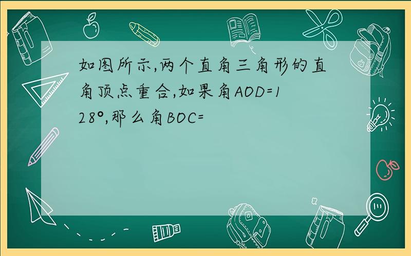 如图所示,两个直角三角形的直角顶点重合,如果角AOD=128°,那么角BOC=