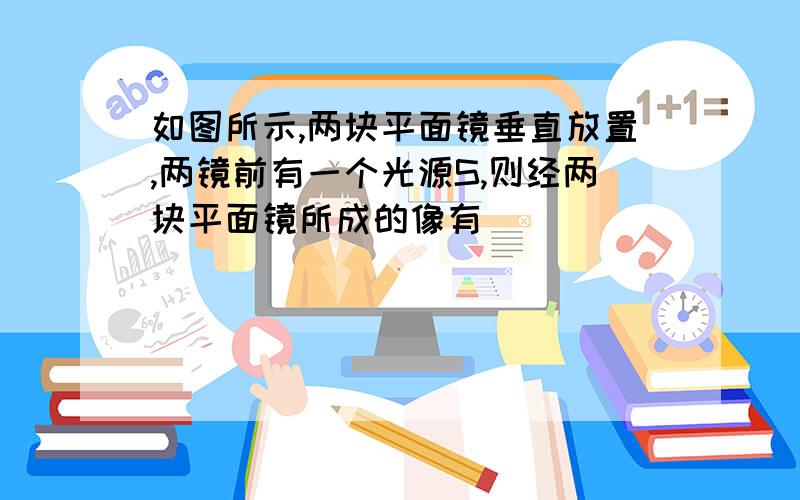 如图所示,两块平面镜垂直放置,两镜前有一个光源S,则经两块平面镜所成的像有 (