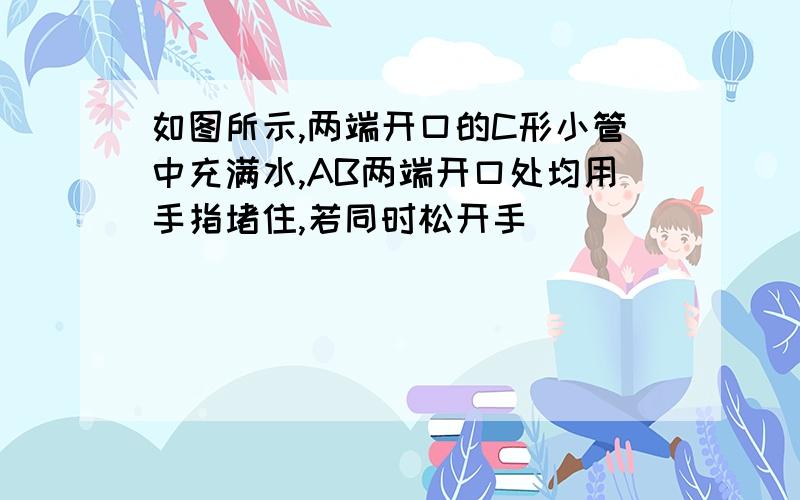 如图所示,两端开口的C形小管中充满水,AB两端开口处均用手指堵住,若同时松开手