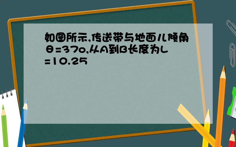 如图所示,传送带与地面儿倾角θ=37o,从A到B长度为L=10.25