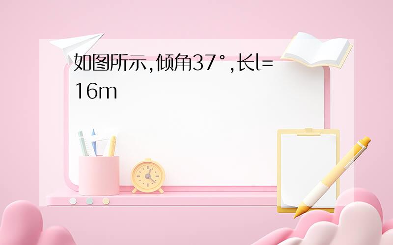 如图所示,倾角37°,长l=16m