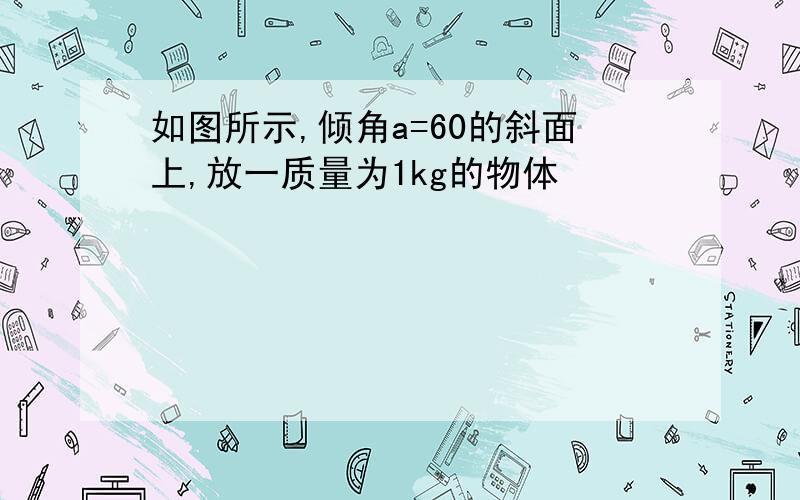 如图所示,倾角a=60的斜面上,放一质量为1kg的物体