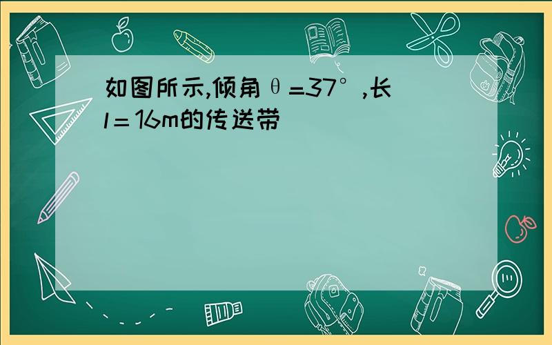 如图所示,倾角θ=37°,长l＝16m的传送带