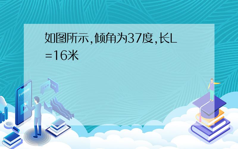 如图所示,倾角为37度,长L=16米