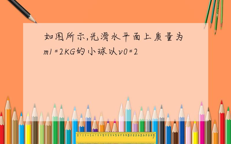 如图所示,光滑水平面上质量为m1=2KG的小球以v0=2