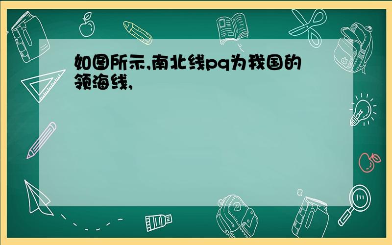 如图所示,南北线pq为我国的领海线,