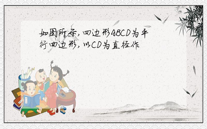 如图所示,四边形ABCD为平行四边形,以CD为直径作