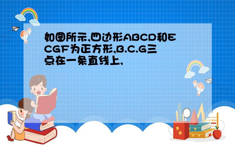 如图所示,四边形ABCD和ECGF为正方形,B.C.G三点在一条直线上,