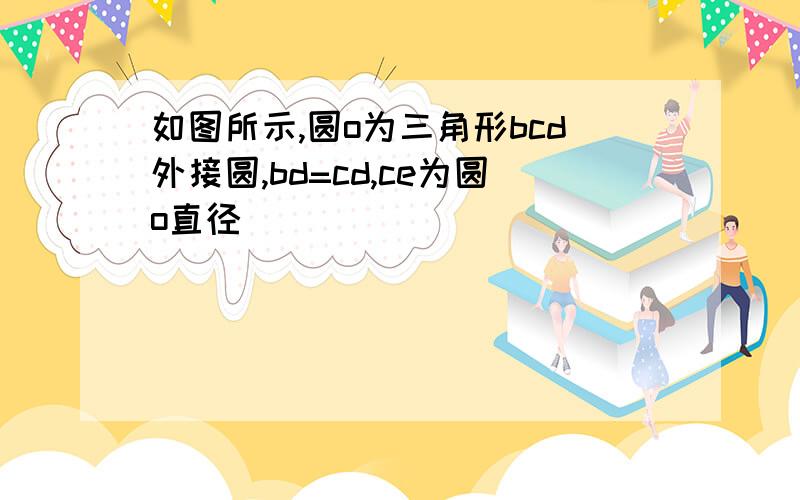 如图所示,圆o为三角形bcd外接圆,bd=cd,ce为圆o直径