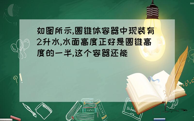 如图所示,圆锥体容器中现装有2升水,水面高度正好是圆锥高度的一半,这个容器还能