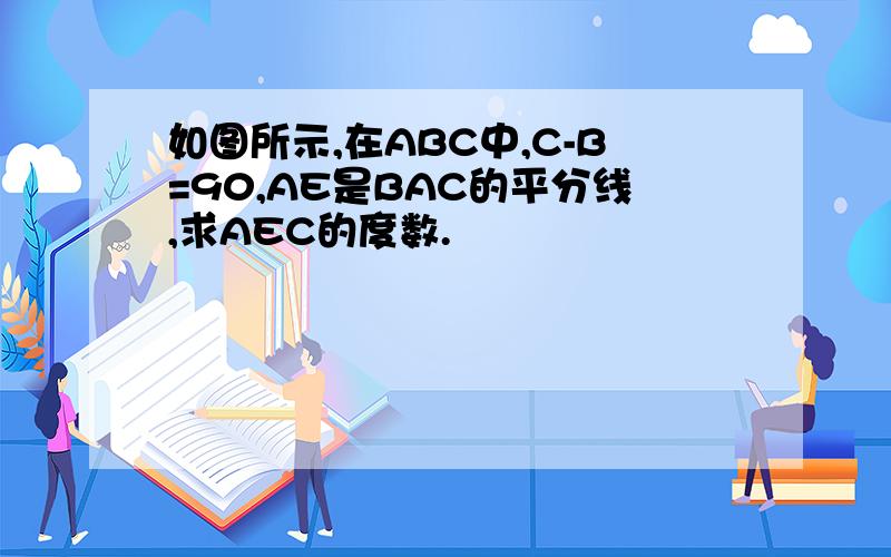 如图所示,在ABC中,C-B=90,AE是BAC的平分线,求AEC的度数.