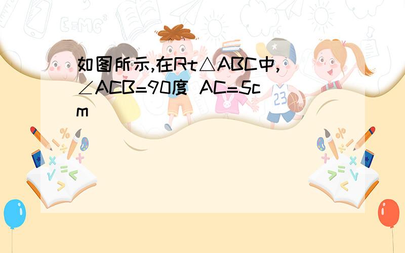 如图所示,在Rt△ABC中,∠ACB=90度 AC=5cm