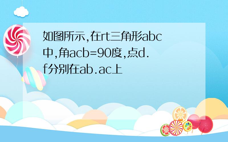 如图所示,在rt三角形abc中,角acb=90度,点d.f分别在ab.ac上