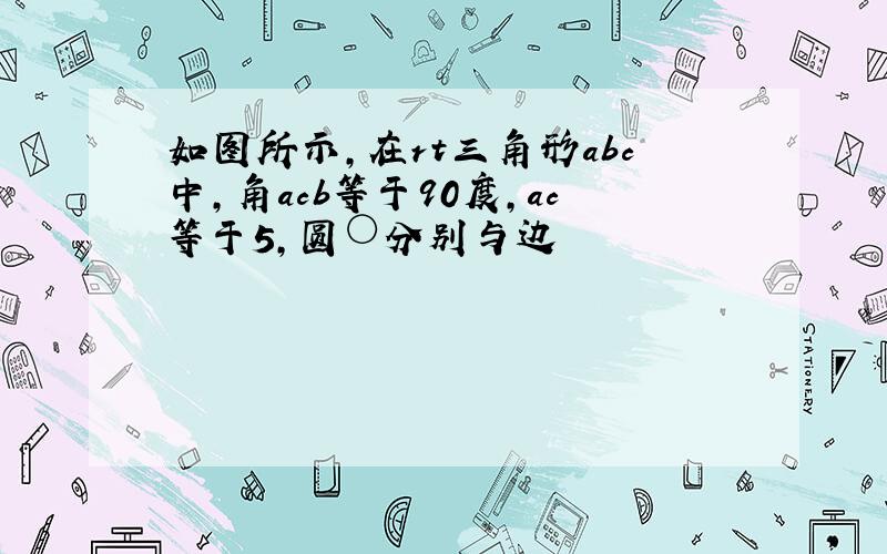 如图所示,在rt三角形abc中,角acb等于90度,ac等于5,圆○分别与边