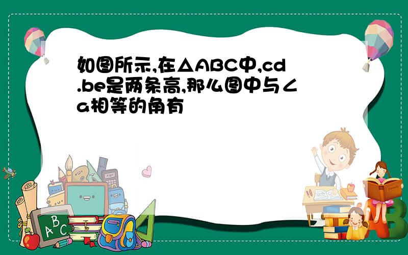 如图所示,在△ABC中,cd.be是两条高,那么图中与∠a相等的角有