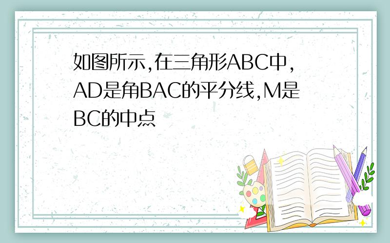 如图所示,在三角形ABC中,AD是角BAC的平分线,M是BC的中点