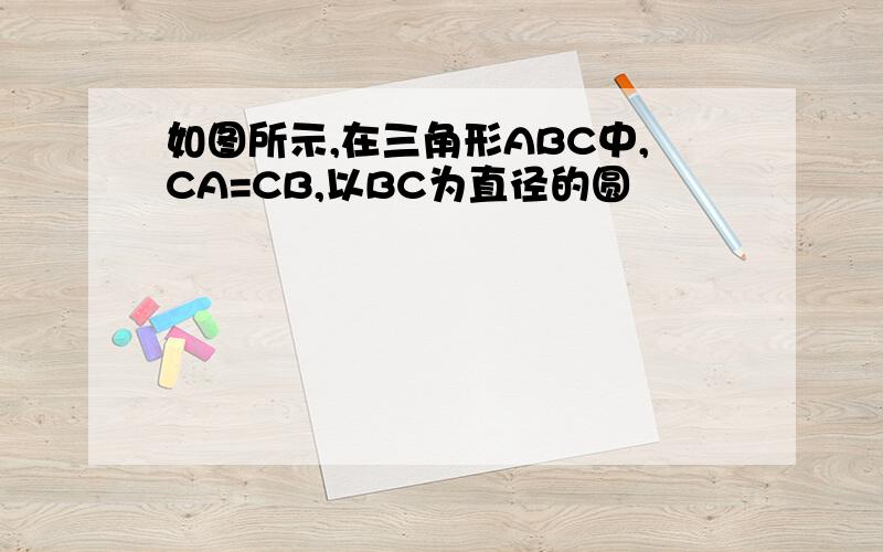 如图所示,在三角形ABC中,CA=CB,以BC为直径的圆