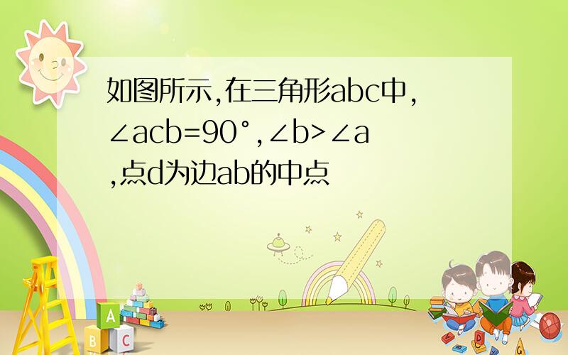 如图所示,在三角形abc中,∠acb=90°,∠b>∠a,点d为边ab的中点