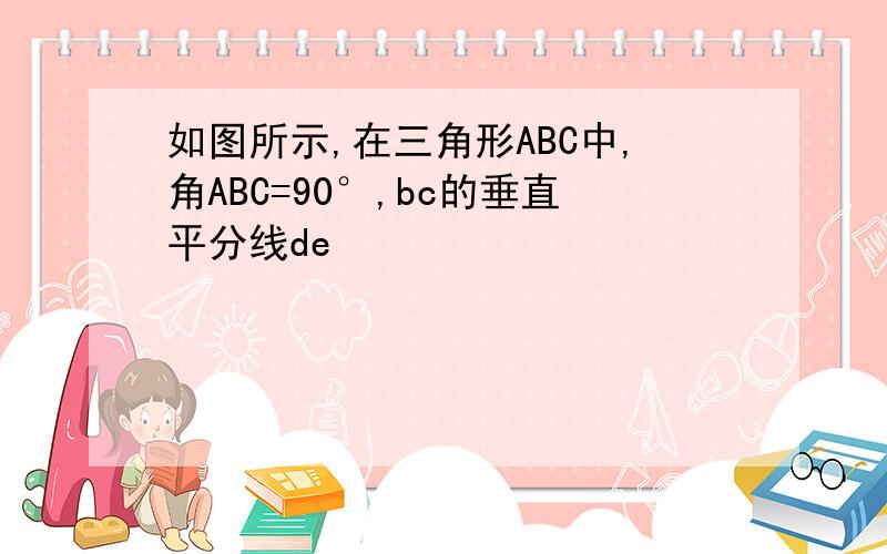 如图所示,在三角形ABC中,角ABC=90°,bc的垂直平分线de