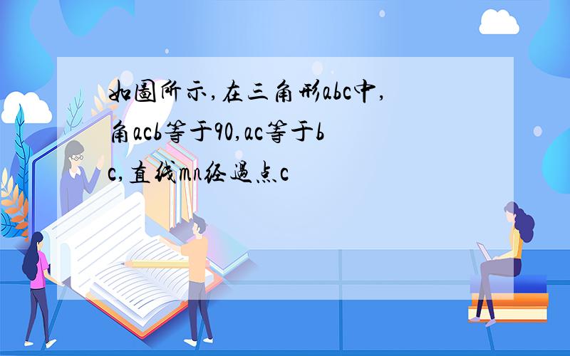 如图所示,在三角形abc中,角acb等于90,ac等于bc,直线mn经过点c