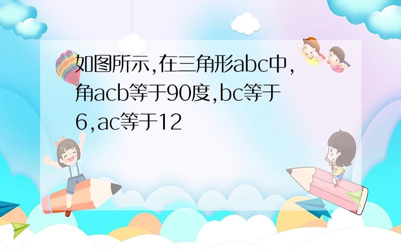 如图所示,在三角形abc中,角acb等于90度,bc等于6,ac等于12