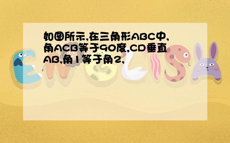 如图所示,在三角形ABC中,角ACB等于90度,CD垂直AB,角1等于角2,