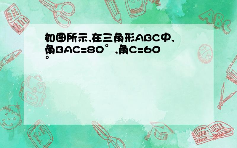 如图所示,在三角形ABC中,角BAC=80°,角C=60°