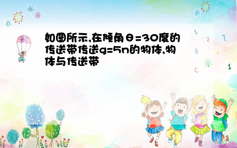 如图所示,在倾角θ=30度的传送带传送g=5n的物体,物体与传送带