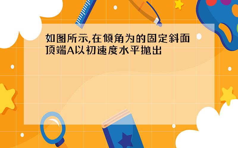 如图所示,在倾角为的固定斜面顶端A以初速度水平抛出