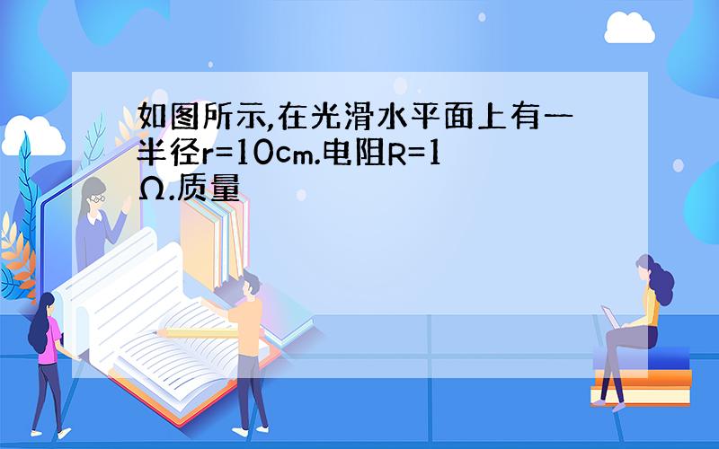 如图所示,在光滑水平面上有一半径r=10cm.电阻R=1Ω.质量