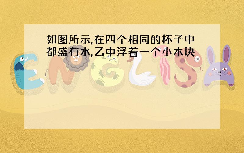 如图所示,在四个相同的杯子中都盛有水,乙中浮着一个小木块