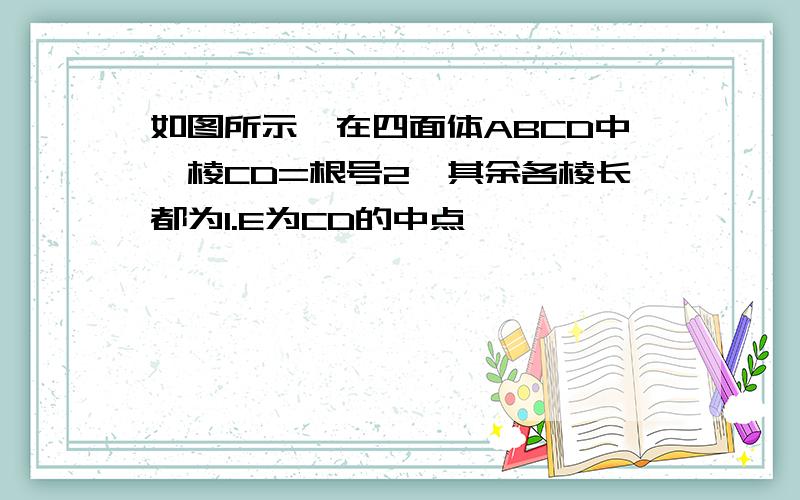 如图所示,在四面体ABCD中,棱CD=根号2,其余各棱长都为1.E为CD的中点