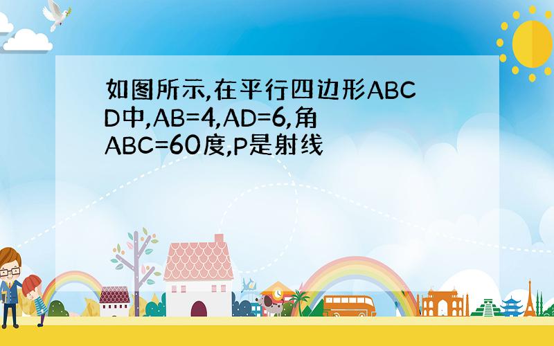 如图所示,在平行四边形ABCD中,AB=4,AD=6,角ABC=60度,P是射线