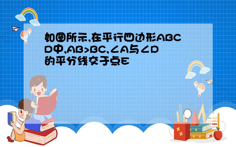 如图所示,在平行四边形ABCD中,AB>BC,∠A与∠D的平分线交于点E