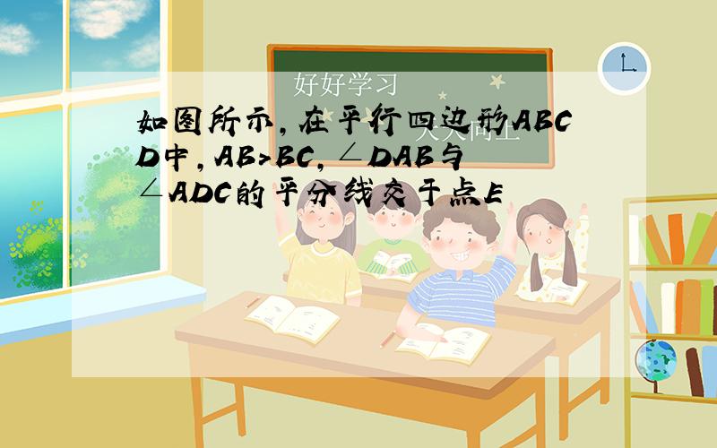 如图所示,在平行四边形ABCD中,AB>BC,∠DAB与∠ADC的平分线交于点E