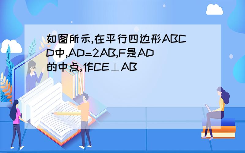 如图所示,在平行四边形ABCD中,AD=2AB,F是AD的中点,作CE⊥AB