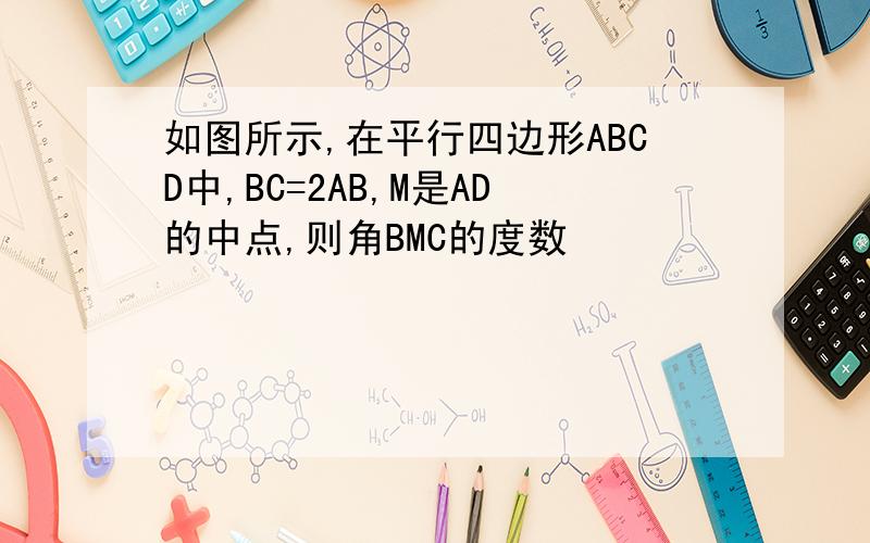 如图所示,在平行四边形ABCD中,BC=2AB,M是AD的中点,则角BMC的度数