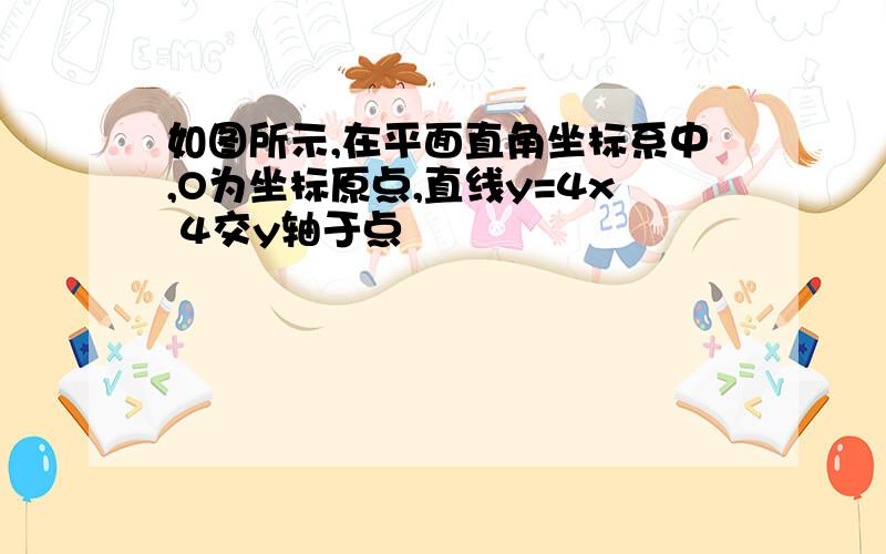 如图所示,在平面直角坐标系中,O为坐标原点,直线y=4x 4交y轴于点