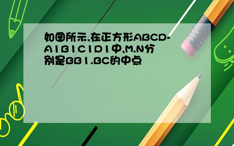 如图所示,在正方形ABCD-A1B1C1D1中,M.N分别是BB1.BC的中点