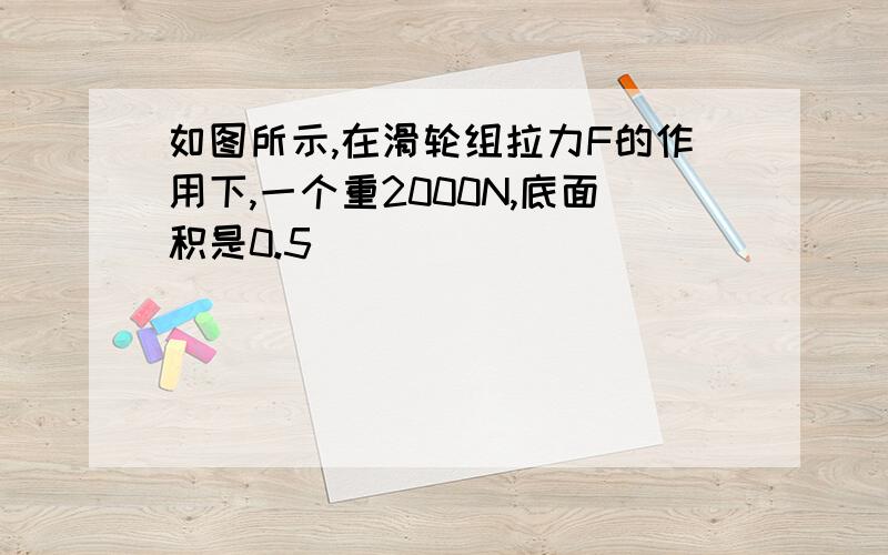 如图所示,在滑轮组拉力F的作用下,一个重2000N,底面积是0.5