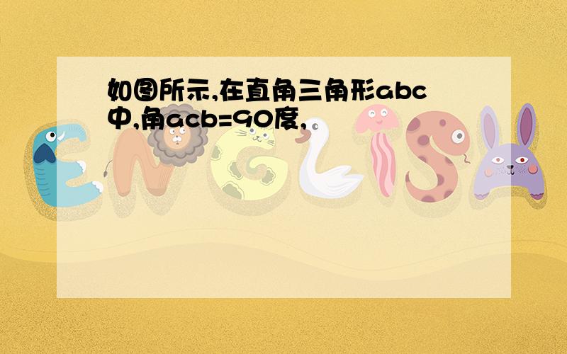 如图所示,在直角三角形abc中,角acb=90度,