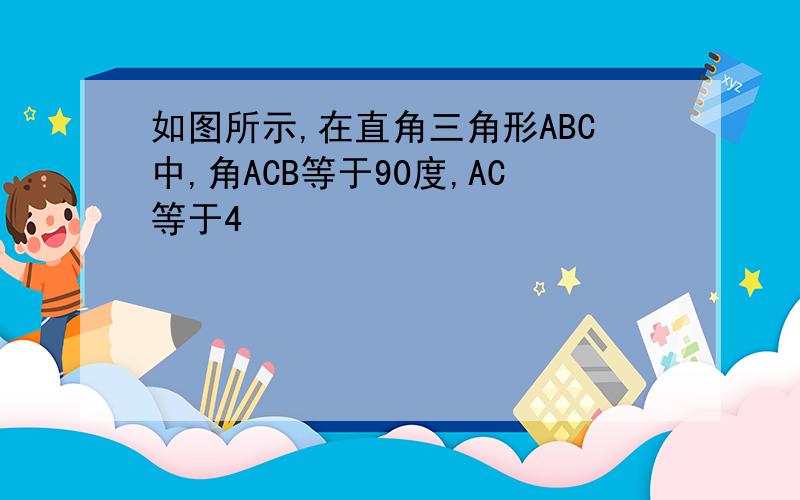 如图所示,在直角三角形ABC中,角ACB等于90度,AC等于4