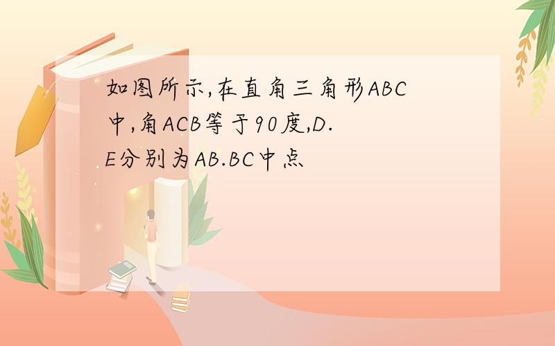 如图所示,在直角三角形ABC中,角ACB等于90度,D.E分别为AB.BC中点