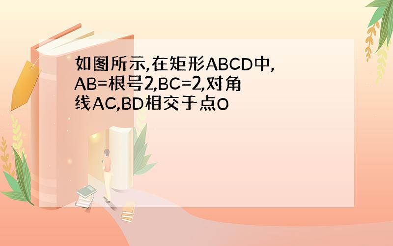 如图所示,在矩形ABCD中,AB=根号2,BC=2,对角线AC,BD相交于点O