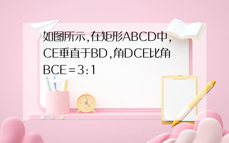 如图所示,在矩形ABCD中,CE垂直于BD,角DCE比角BCE＝3:1