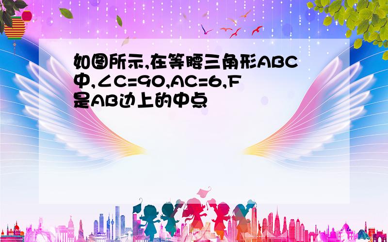 如图所示,在等腰三角形ABC中,∠C=90,AC=6,F是AB边上的中点