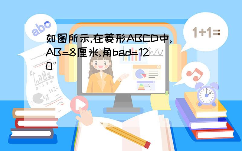 如图所示,在菱形ABCD中,AB=8厘米,角bad=120°