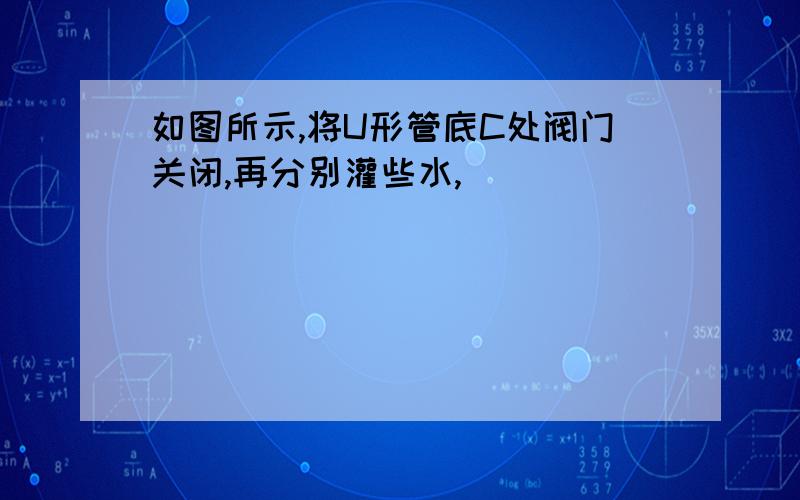 如图所示,将U形管底C处阀门关闭,再分别灌些水,