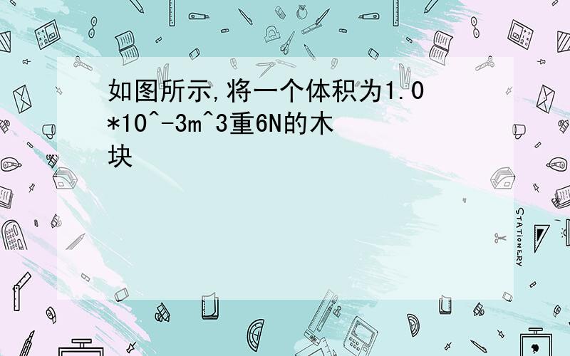 如图所示,将一个体积为1.0*10^-3m^3重6N的木块